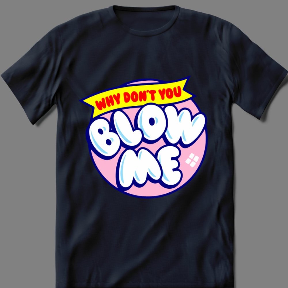 WHY DONT YOU BLOW ME FUNNY SHIRT